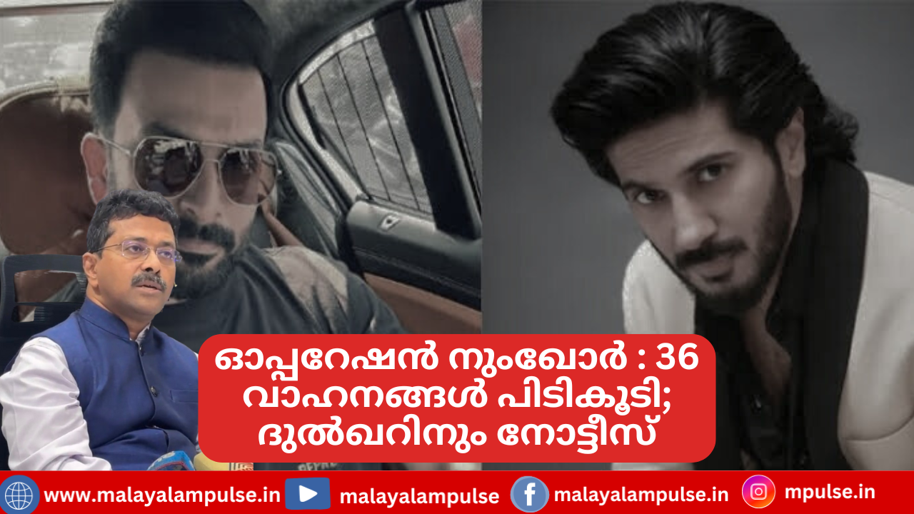 ഓപ്പറേഷൻ നുംഖോർ : 36 വാഹനങ്ങൾ പിടികൂടി; ദുൽഖറിനും നോട്ടീസ്